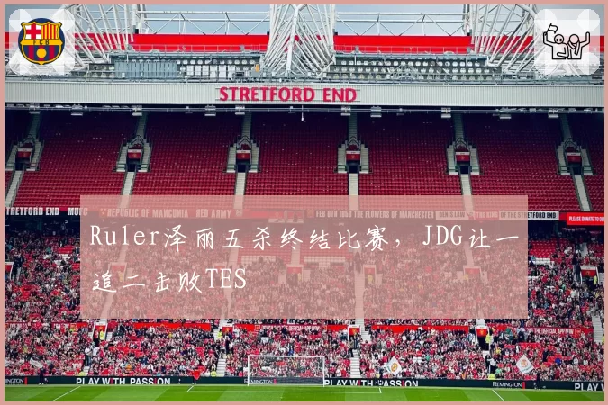 Ruler泽丽五杀终结比赛，JDG让一追二击败TES