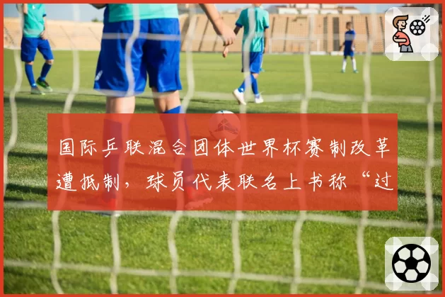 国际乒联混合团体世界杯赛制改革遭抵制，球员代表联名上书称“过度商业化”