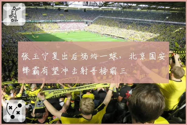 张玉宁复出后场均一球,北京国安锋霸有望冲击射手榜前三