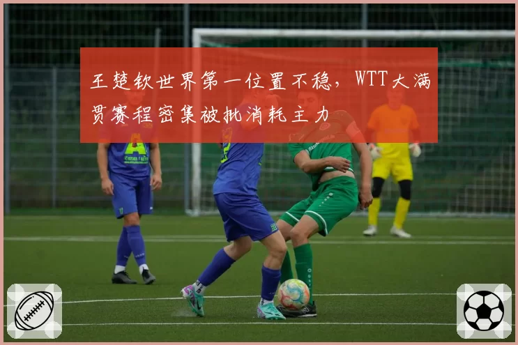 王楚钦世界第一位置不稳，WTT大满贯赛程密集被批消耗主力