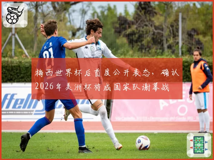 梅西世界杯后首度公开表态，确认2026年美洲杯将成国家队谢幕战