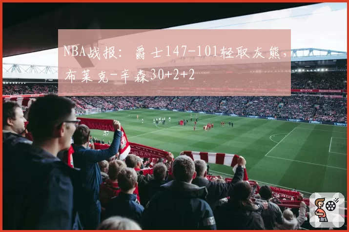 NBA战报：爵士147-101轻取灰熊，布莱克-辛森30+2+2