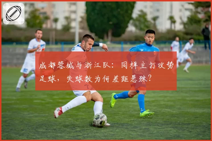 成都蓉城与浙江队：同样主打攻势足球，失球数为何差距悬殊？
