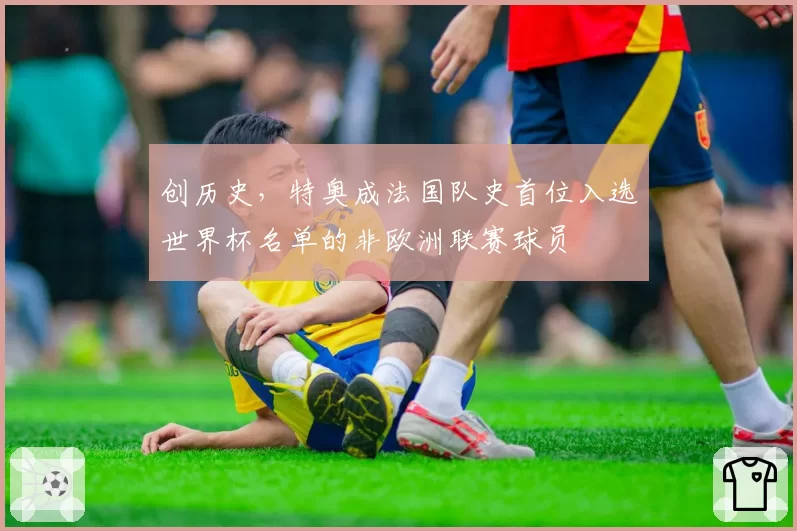 创历史，特奥成法国队史首位入选世界杯名单的非欧洲联赛球员