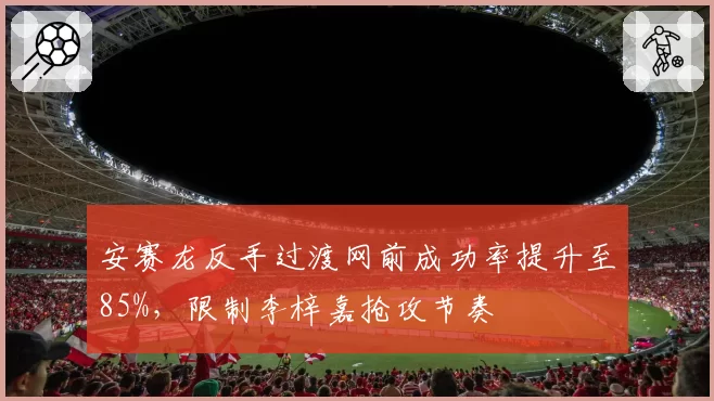 安赛龙反手过渡网前成功率提升至85%,限制李梓嘉抢攻节奏
