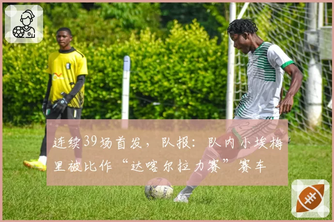 连续39场首发，队报：队内小埃梅里被比作“达喀尔拉力赛”赛车