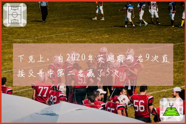 下克上，自2020年英超前两名9次直接交手中第二名赢了5次