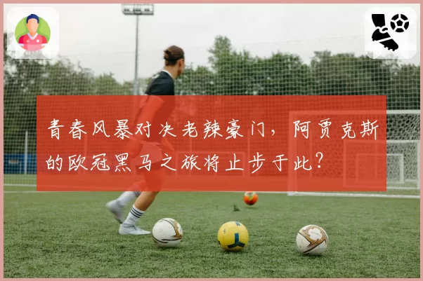 青春风暴对决老辣豪门，阿贾克斯的欧冠黑马之旅将止步于此？