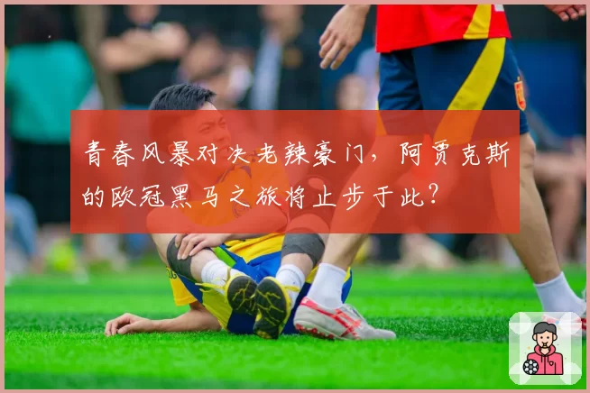 青春风暴对决老辣豪门，阿贾克斯的欧冠黑马之旅将止步于此？