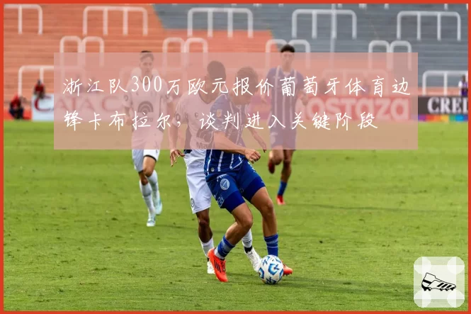 浙江队300万欧元报价葡萄牙体育边锋卡布拉尔，谈判进入关键阶段