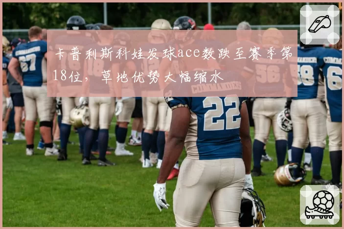 卡普利斯科娃发球ace数跌至赛季第18位，草地优势大幅缩水