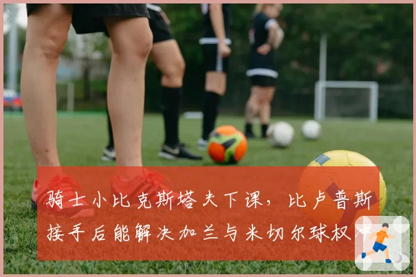 骑士小比克斯塔夫下课，比卢普斯接手后能解决加兰与米切尔球权冲突？