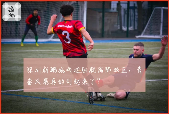 深圳新鹏城两连胜脱离降级区，青春风暴真的刮起来了？
