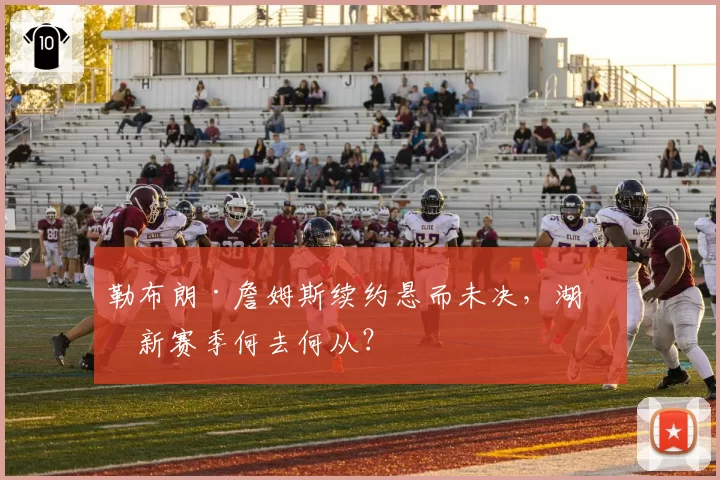 勒布朗·詹姆斯续约悬而未决，湖人新赛季何去何从？