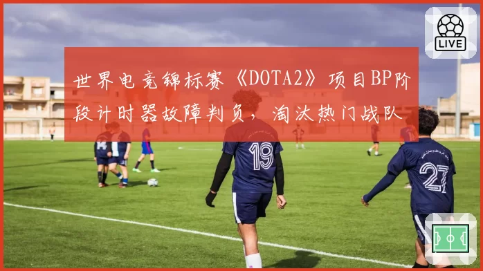 世界电竞锦标赛《DOTA2》项目BP阶段计时器故障判负，淘汰热门战队申诉遭驳回