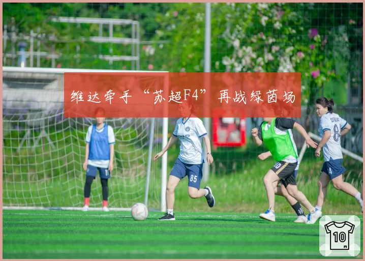 维达牵手“苏超F4”再战绿茵场