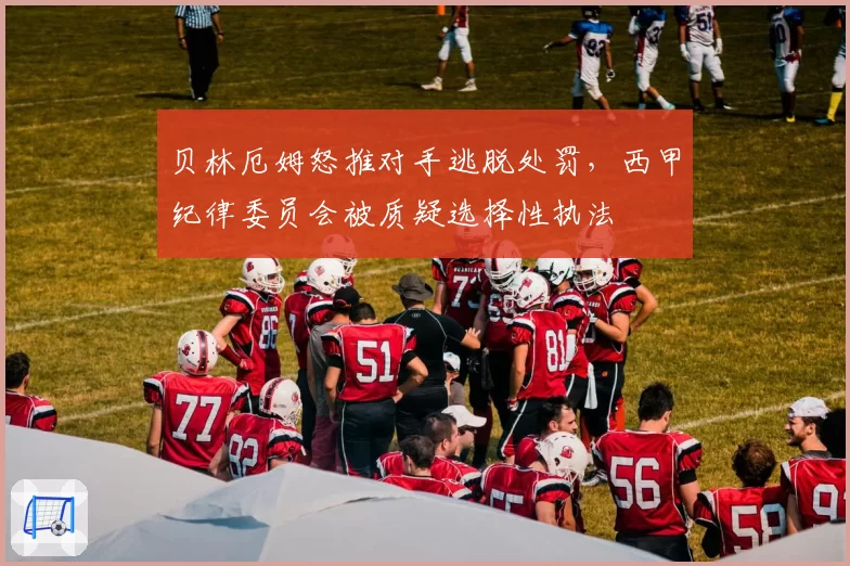 贝林厄姆怒推对手逃脱处罚，西甲纪律委员会被质疑选择性执法