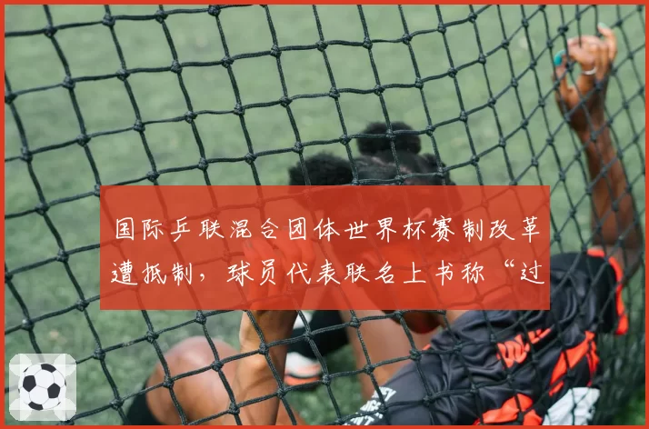国际乒联混合团体世界杯赛制改革遭抵制，球员代表联名上书称“过度商业化”