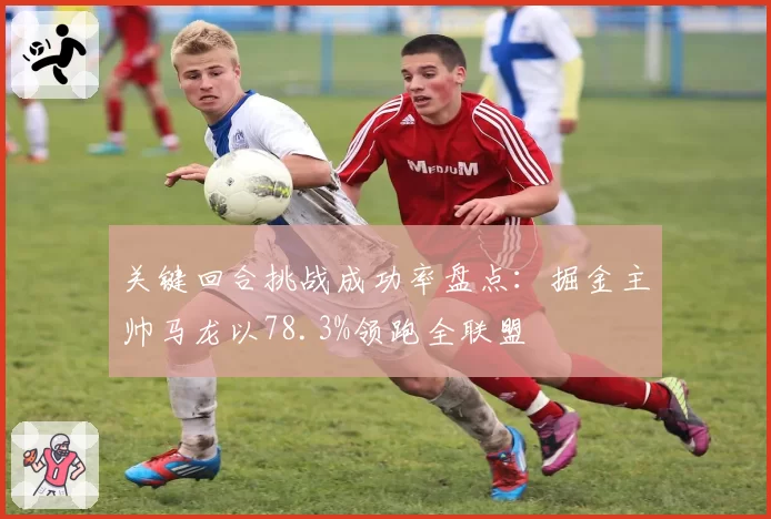 关键回合挑战成功率盘点：掘金主帅马龙以78.3%领跑全联盟