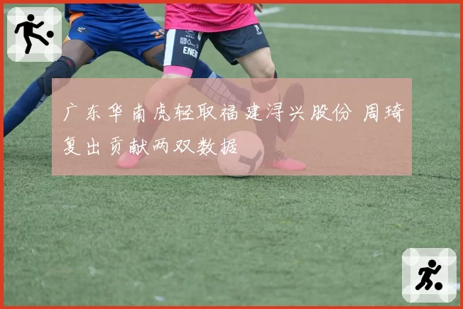 广东华南虎轻取福建浔兴股份 周琦复出贡献两双数据