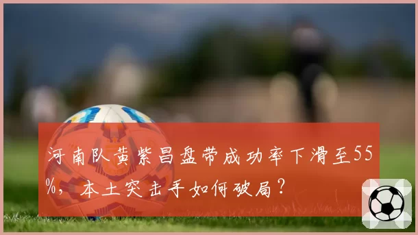 河南队黄紫昌盘带成功率下滑至55%，本土突击手如何破局？