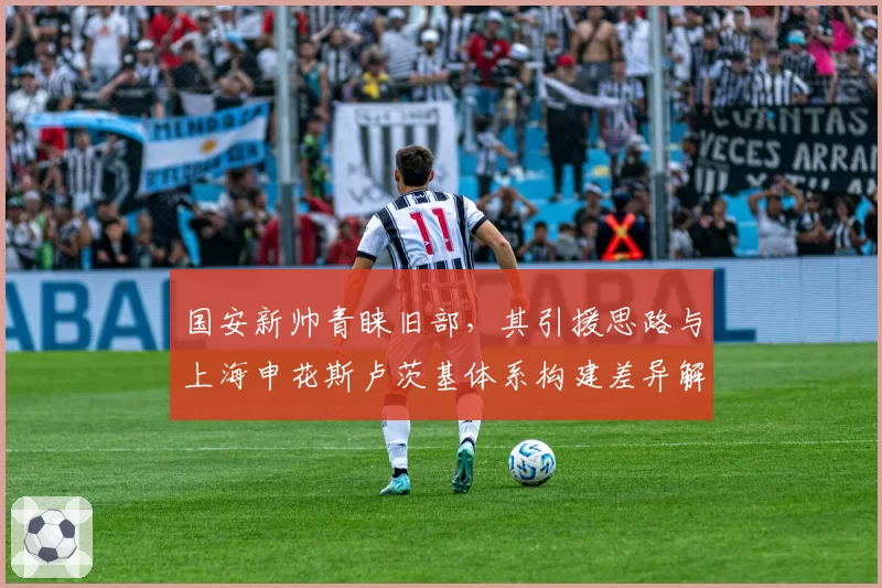 国安新帅青睐旧部,其引援思路与上海申花斯卢茨基体系构建差异解析