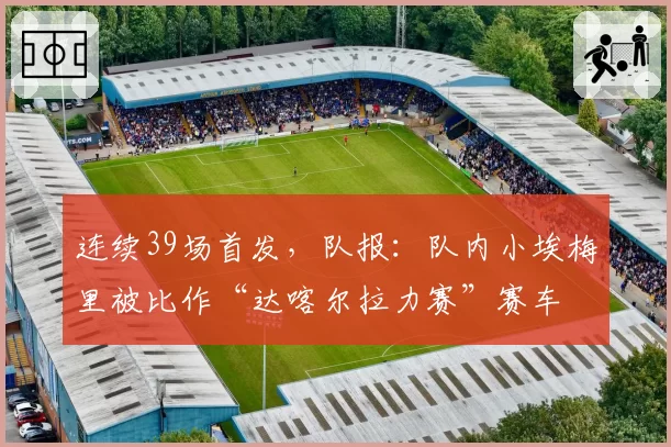 连续39场首发，队报：队内小埃梅里被比作“达喀尔拉力赛”赛车