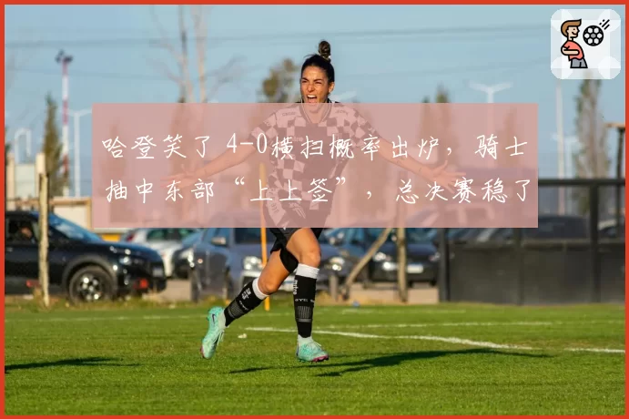 哈登笑了 4-0横扫概率出炉,骑士抽中东部“上上签”,总决赛稳了