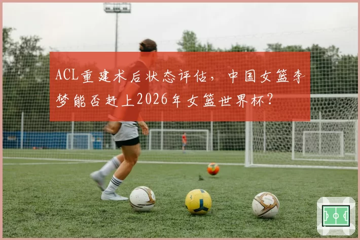 ACL重建术后状态评估,中国女篮李梦能否赶上2026年女篮世界杯?