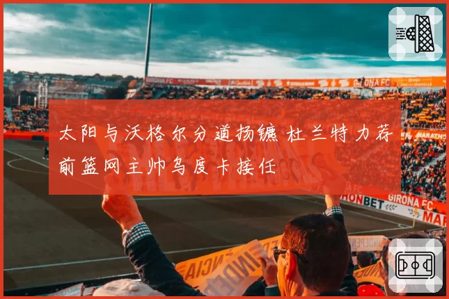 太阳与沃格尔分道扬镳 杜兰特力荐前篮网主帅乌度卡接任