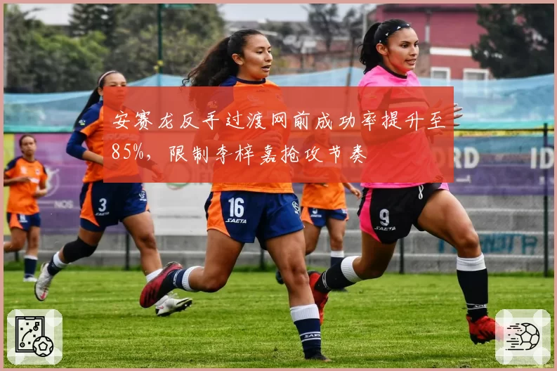 安赛龙反手过渡网前成功率提升至85%,限制李梓嘉抢攻节奏