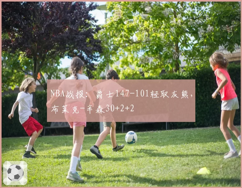 NBA战报：爵士147-101轻取灰熊，布莱克-辛森30+2+2