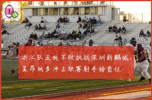 浙江队五轮不败挑战深圳新鹏城，莱昂纳多冲击联赛射手榜首位