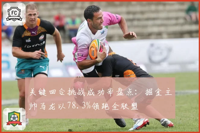 关键回合挑战成功率盘点：掘金主帅马龙以78.3%领跑全联盟