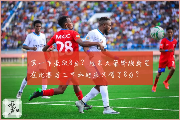 第一节豪取8分？结果火箭锋线新星在比赛后三节加起来只得了8分？