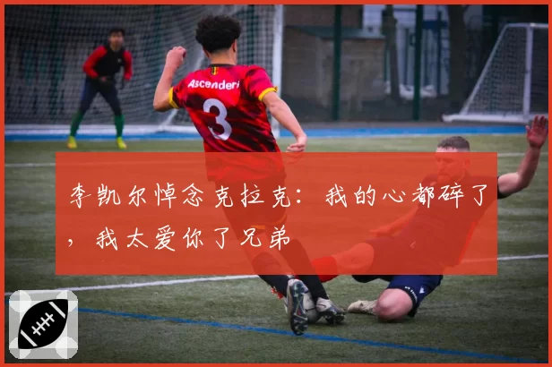 李凯尔悼念克拉克：我的心都碎了，我太爱你了兄弟