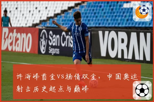 许海峰首金vs杨倩双金，中国奥运射击历史起点与巅峰