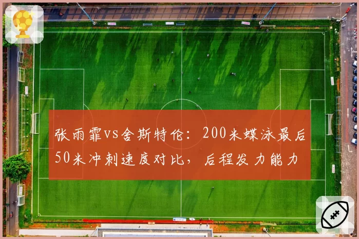 张雨霏vs舍斯特伦：200米蝶泳最后50米冲刺速度对比，后程发力能力决定金牌归属