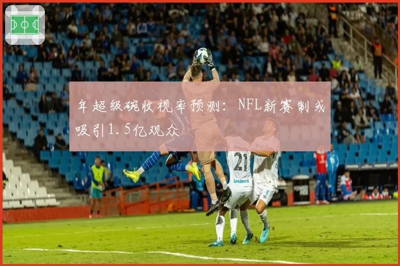 年超级碗收视率预测：NFL新赛制或吸引1.5亿观众