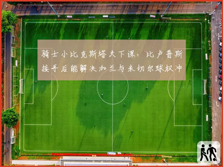 骑士小比克斯塔夫下课，比卢普斯接手后能解决加兰与米切尔球权冲突？