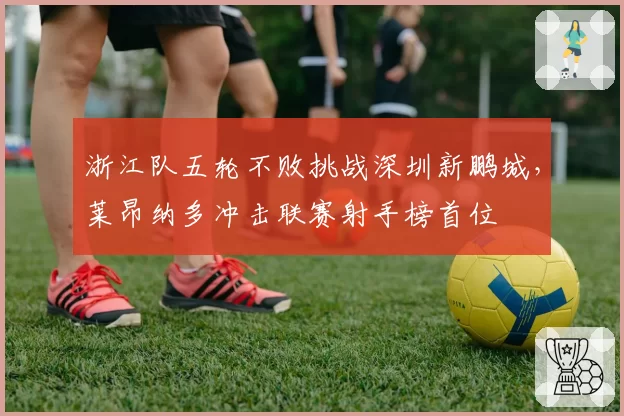 浙江队五轮不败挑战深圳新鹏城，莱昂纳多冲击联赛射手榜首位