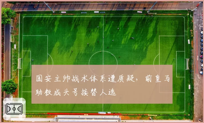 国安主帅战术体系遭质疑,前皇马助教成头号接替人选