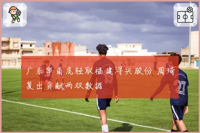 广东华南虎轻取福建浔兴股份 周琦复出贡献两双数据