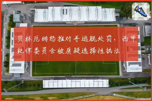 贝林厄姆怒推对手逃脱处罚，西甲纪律委员会被质疑选择性执法