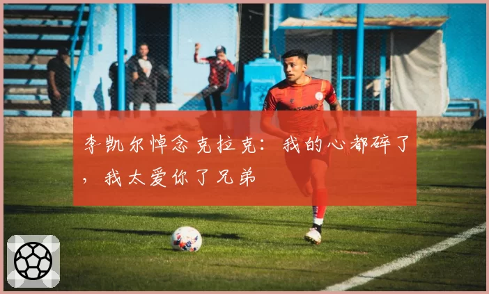 李凯尔悼念克拉克:我的心都碎了,我太爱你了兄弟