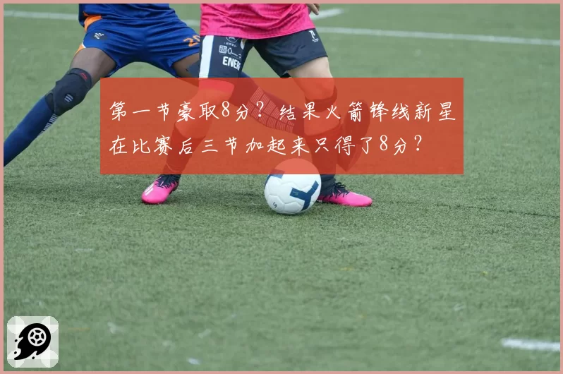 第一节豪取8分？结果火箭锋线新星在比赛后三节加起来只得了8分？